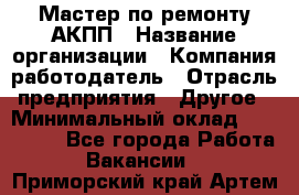 Мастер по ремонту АКПП › Название организации ­ Компания-работодатель › Отрасль предприятия ­ Другое › Минимальный оклад ­ 120 000 - Все города Работа » Вакансии   . Приморский край,Артем г.